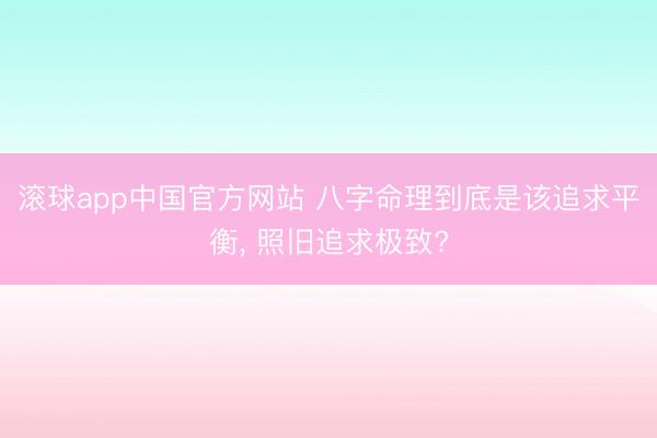 滚球app中国官方网站 八字命理到底是该追求平衡， 照旧追求极致?
