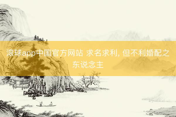 滚球app中国官方网站 求名求利， 但不利婚配之东说念主