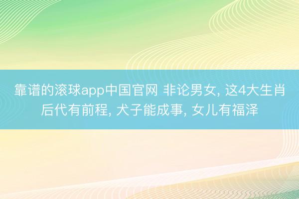 靠谱的滚球app中国官网 非论男女， 这4大生肖后代有前程， 犬子能成事， 女儿有福泽