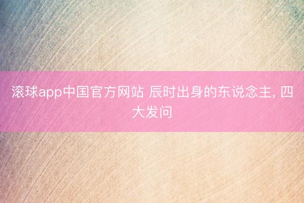 滚球app中国官方网站 辰时出身的东说念主， 四大发问