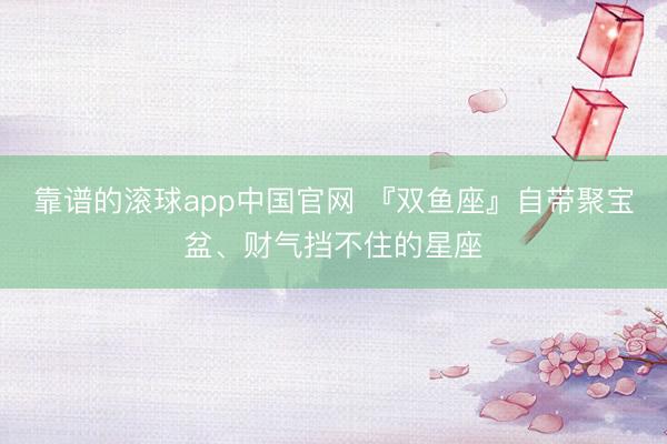 靠谱的滚球app中国官网 『双鱼座』自带聚宝盆、财气挡不住的星座