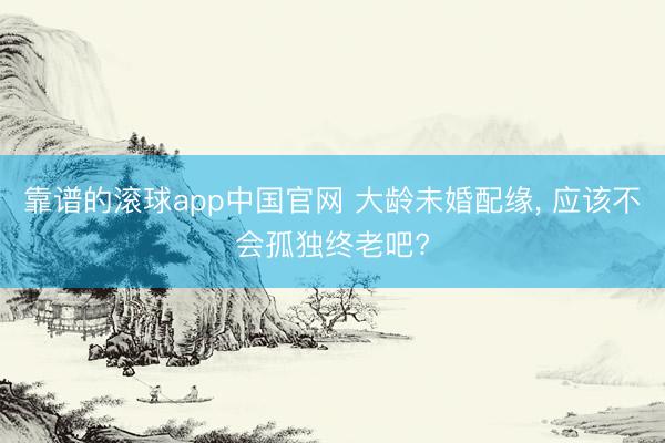 靠谱的滚球app中国官网 大龄未婚配缘， 应该不会孤独终老吧?