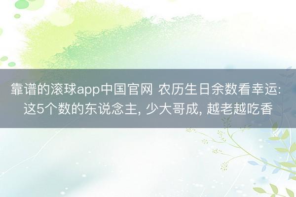 靠谱的滚球app中国官网 农历生日余数看幸运: 这5个数的东说念主， 少大哥成， 越老越吃香