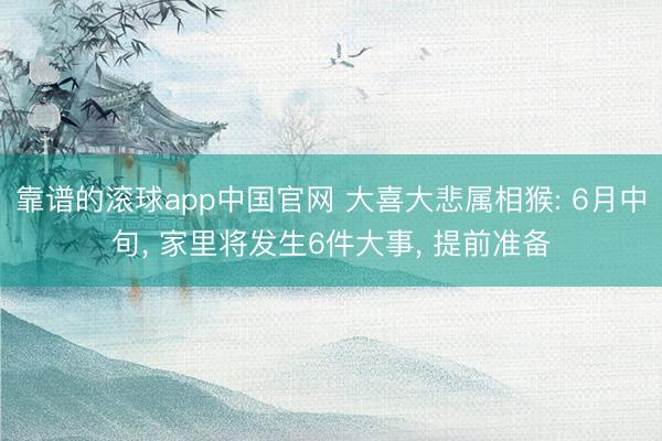靠谱的滚球app中国官网 大喜大悲属相猴: 6月中旬， 家里将发生6件大事， 提前准备