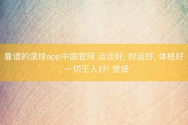 靠谱的滚球app中国官网 运谈好， 财运好，<a href=