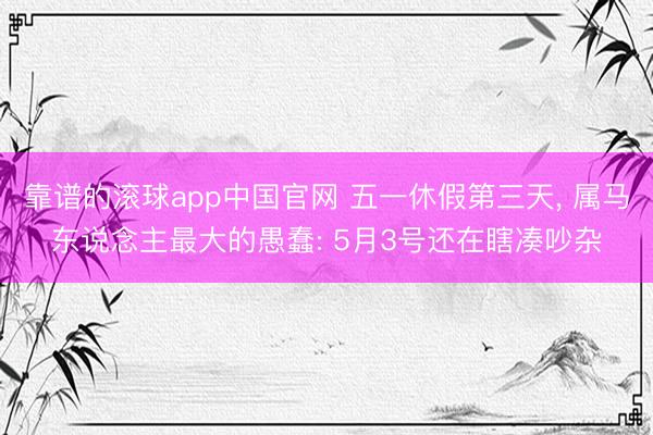 靠谱的滚球app中国官网 五一休假第三天， 属马东说念主最大的愚蠢: 5月3号还在瞎凑吵杂