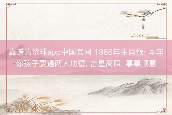 靠谱的滚球app中国官网 1968年生肖猴: 本年你孩子要遇两大功德， 吉星高照， 事事顺意