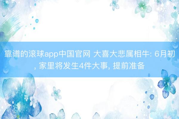 靠谱的滚球app中国官网 大喜大悲属相牛: 6月初， 家里将发生4件大事， 提前准备