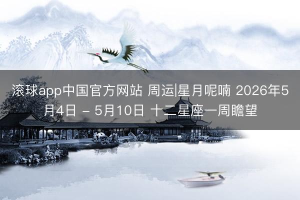 滚球app中国官方网站 周运|星月呢喃 2026年5月4日 - 5月10日 十二星座一周瞻望