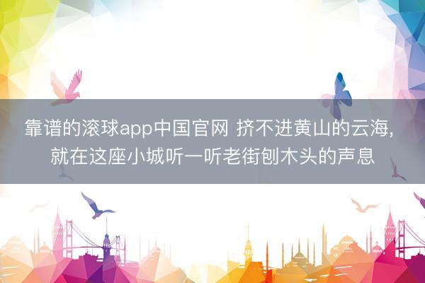 靠谱的滚球app中国官网 挤不进黄山的云海， 就在这座小城听一听老街刨木头的声息