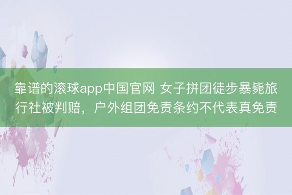 靠谱的滚球app中国官网 女子拼团徒步暴毙旅行社被判赔，户外组团免责条约不代表真免责