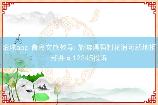 滚球app 青岛文旅教导: 旅游遇强制花消可就地拒却并向12345投诉