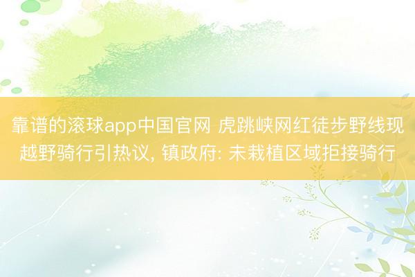 靠谱的滚球app中国官网 虎跳峡网红徒步野线现越野骑行引热议， 镇政府: 未栽植区域拒接骑行