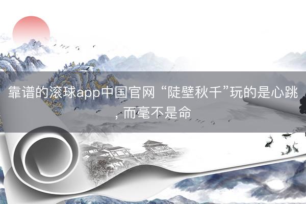 靠谱的滚球app中国官网 “陡壁秋千”玩的是心跳， 而毫不是命