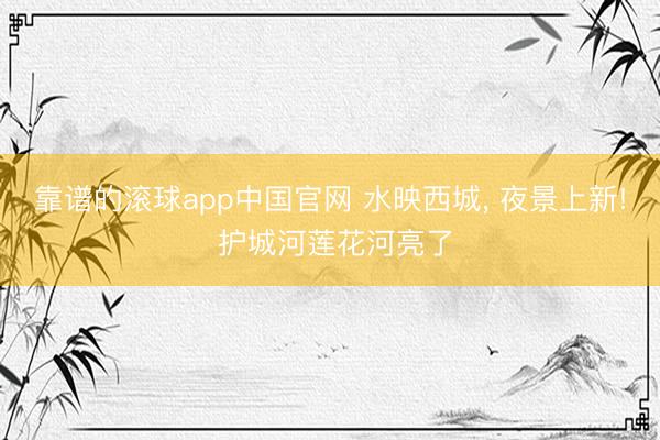 靠谱的滚球app中国官网 水映西城， 夜景上新! 护城河莲花河亮了