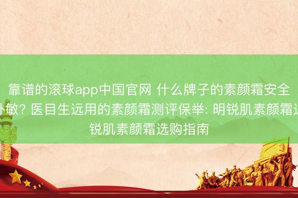 靠谱的滚球app中国官网 什么牌子的素颜霜安全好用不外敏? 医目生远用的素颜霜测评保举: 明锐肌素颜霜选购指南