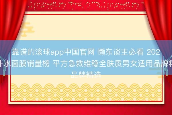 靠谱的滚球app中国官网 懒东谈主必看 2026 补水面膜销量榜 平方急救维稳全肤质男女适用品牌精选
