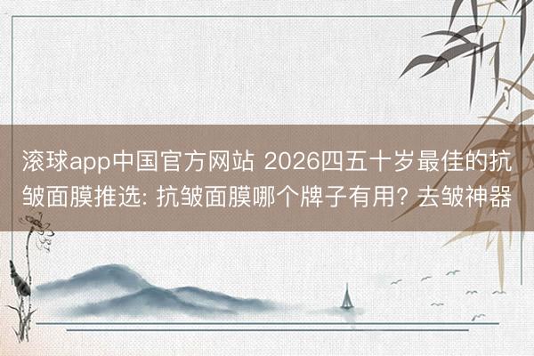 滚球app中国官方网站 2026四五十岁最佳的抗皱面膜推选: 抗皱面膜哪个牌子有用? 去皱神器