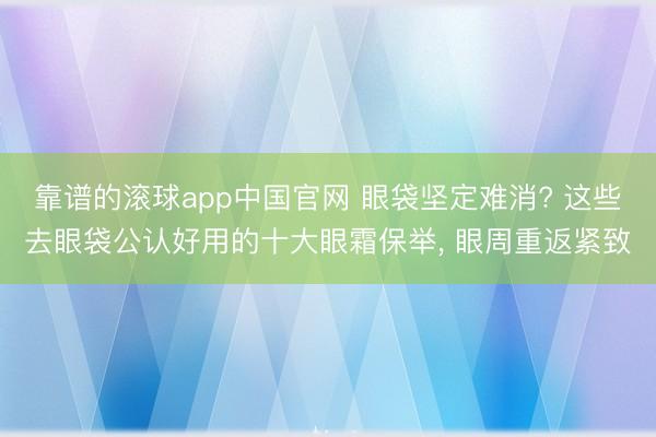 靠谱的滚球app中国官网 眼袋坚定难消? 这些去眼袋公认好用的十大眼霜保举， 眼周重返紧致