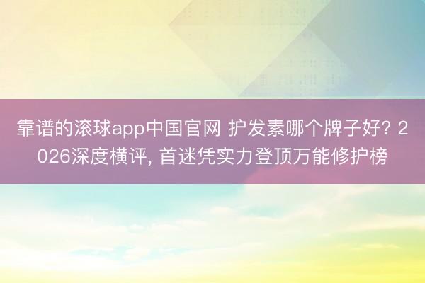 靠谱的滚球app中国官网 护发素哪个牌子好? 2026深度横评， 首迷凭实力登顶万能修护榜