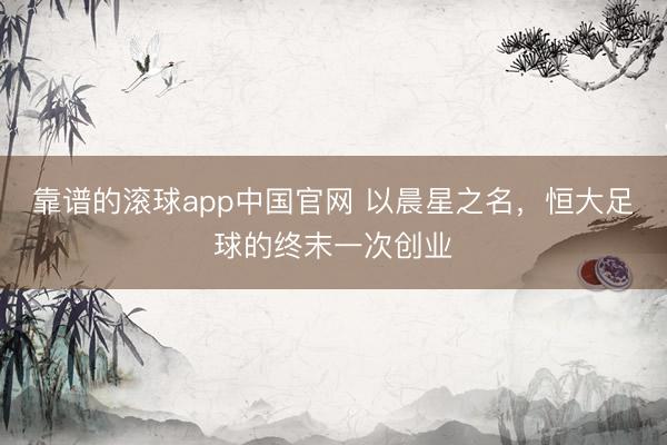 靠谱的滚球app中国官网 以晨星之名，恒大足球的终末一次创业