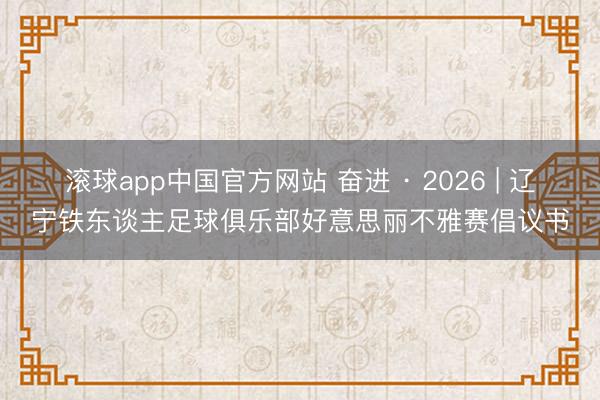 滚球app中国官方网站 奋进 · 2026 | 辽宁铁东谈主足球俱乐部好意思丽不雅赛倡议书