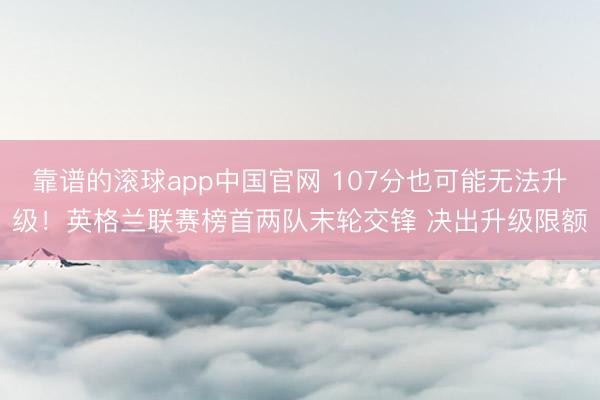 靠谱的滚球app中国官网 107分也可能无法升级！英格兰联赛榜首两队末轮交锋 决出升级限额