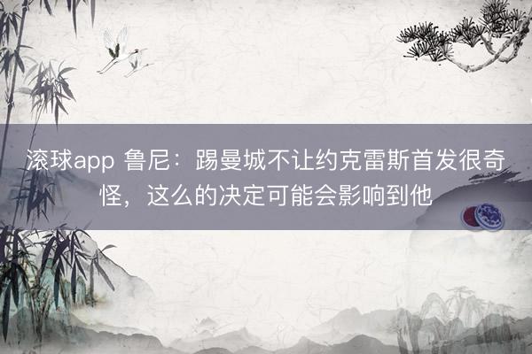 滚球app 鲁尼:踢曼城不让约克雷斯首发很奇怪,这么的决定可能会影响到他