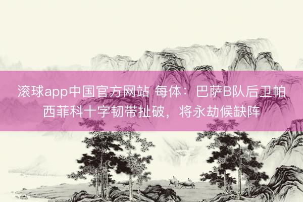 滚球app中国官方网站 每体：巴萨B队后卫帕西菲科十字韧带扯破，将永劫候缺阵