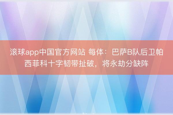 滚球app中国官方网站 每体：巴萨B队后卫帕西菲科十字韧带扯破，将永劫分缺阵