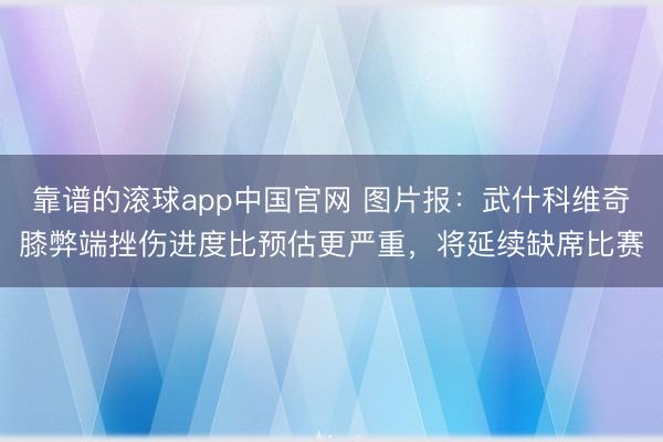 靠谱的滚球app中国官网 图片报：武什科维奇膝弊端挫伤进度比预估更严重，将延续缺席比赛