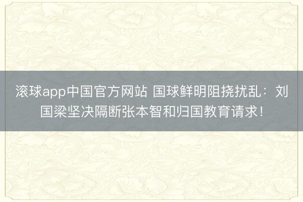 滚球app中国官方网站 国球鲜明阻挠扰乱：刘国梁坚决隔断张本智和归国教育请求！