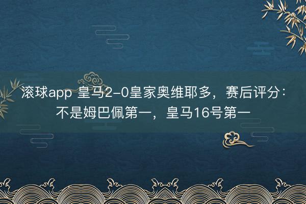 滚球app 皇马2-0皇家奥维耶多，赛后评分：不是姆巴佩第一，皇马16号第一
