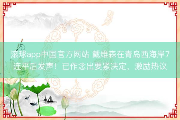 滚球app中国官方网站 戴维森在青岛西海岸7连平后发声！已作念出要紧决定，激励热议