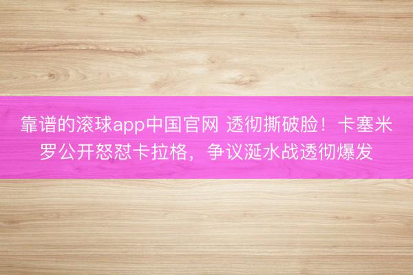 靠谱的滚球app中国官网 透彻撕破脸！卡塞米罗公开怒怼卡拉格，争议涎水战透彻爆发