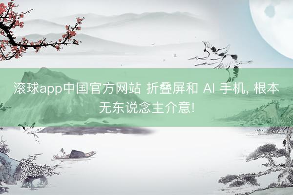 滚球app中国官方网站 折叠屏和 AI 手机， 根本无东说念主介意!