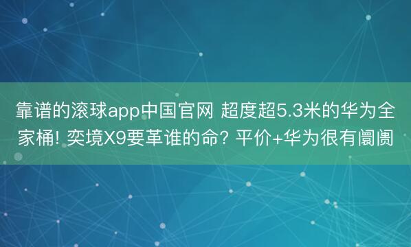 靠谱的滚球app中国官网 超度超5.3米的华为全家桶! 奕境X9要革谁的命? 平价+华为很有阛阓