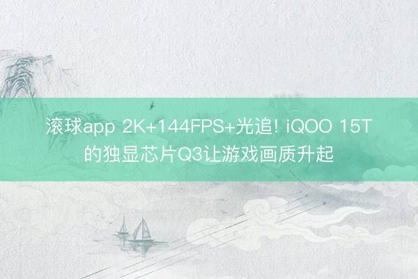 滚球app 2K+144FPS+光追! iQOO 15T的独显芯片Q3让游戏画质升起