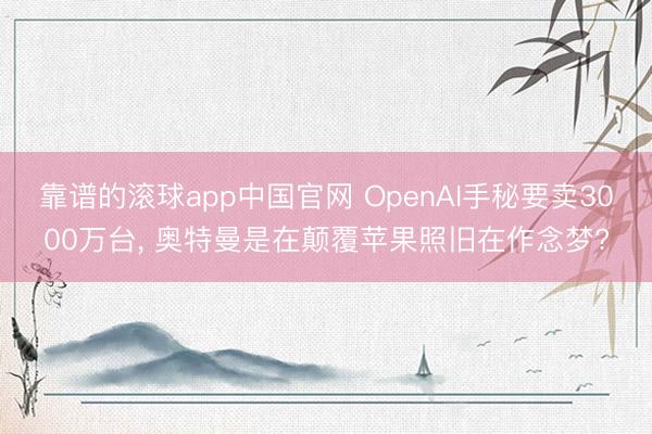 靠谱的滚球app中国官网 OpenAI手秘要卖3000万台， 奥特曼是在颠覆苹果照旧在作念梦?