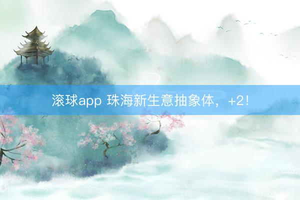 滚球app 珠海新生意抽象体，+2！