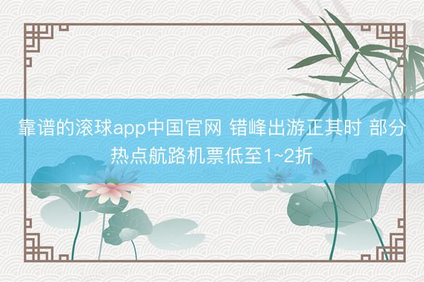 靠谱的滚球app中国官网 错峰出游正其时 部分热点航路机票低至1~2折