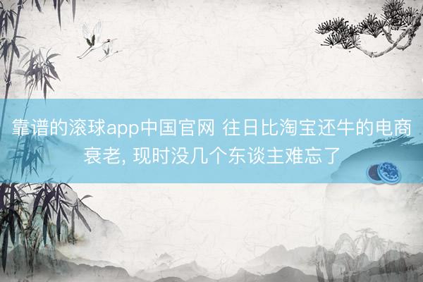 靠谱的滚球app中国官网 往日比淘宝还牛的电商衰老， 现时没几个东谈主难忘了