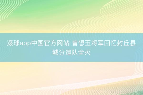 滚球app中国官方网站 曾想玉将军回忆封丘县城分遣队全灭