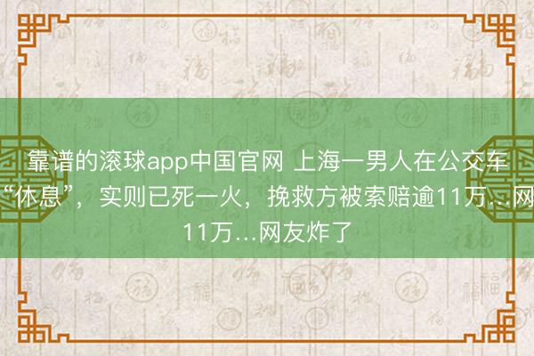 靠谱的滚球app中国官网 上海一男人在公交车上闭眼“休息”，实则已死一火，挽救方被索赔逾11万…网友炸了