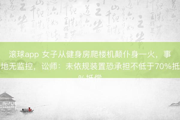 滚球app 女子从健身房爬楼机颠仆身一火，事发地无监控，讼师：未依规装置恐承担不低于70%抵偿