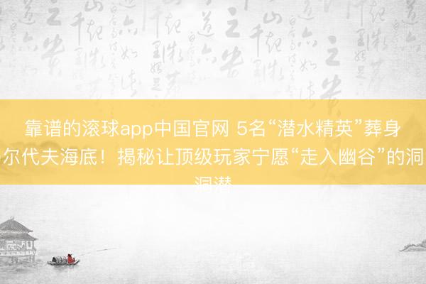 靠谱的滚球app中国官网 5名“潜水精英”葬身马尔代夫海底！揭秘让顶级玩家宁愿“走入幽谷”的洞潜