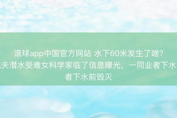滚球app中国官方网站 水下60米发生了啥？马尔代夫潜水受难女科学家临了信息曝光，一同业者下水前毁灭