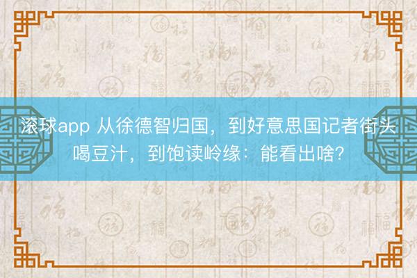 滚球app 从徐德智归国，到好意思国记者街头喝豆汁，到饱读岭缘：能看出啥？