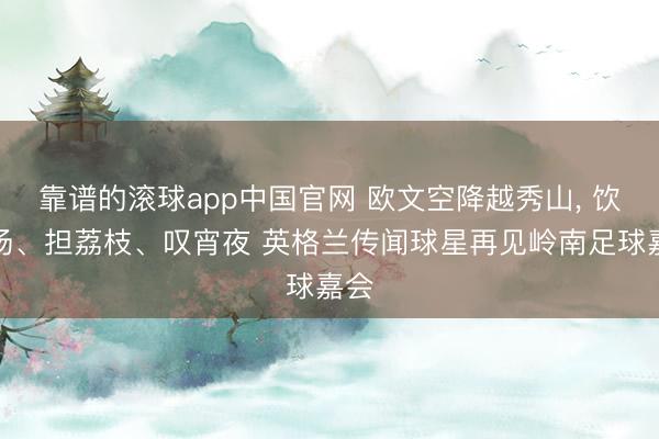 靠谱的滚球app中国官网 欧文空降越秀山, 饮靓汤、担荔枝、叹宵