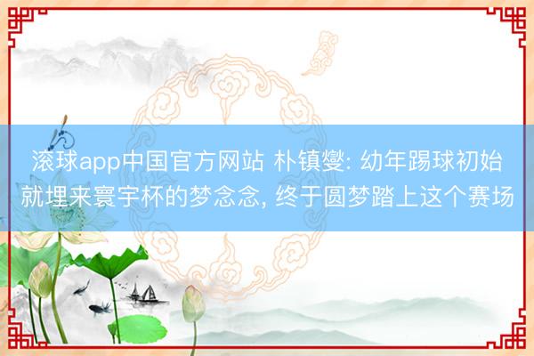 滚球app中国官方网站 朴镇燮: 幼年踢球初始就埋来寰宇杯的